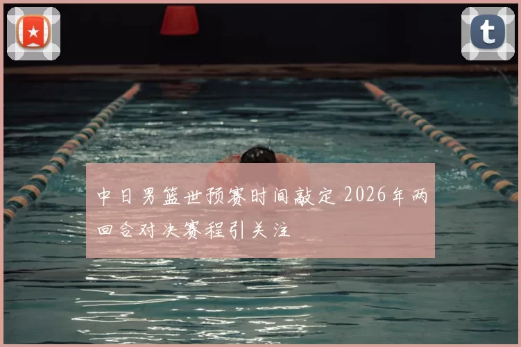 中日男篮世预赛时间敲定 2026年两回合对决赛程引关注