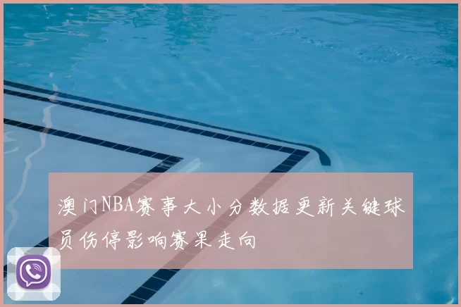 澳门NBA赛事大小分数据更新关键球员伤停影响赛果走向