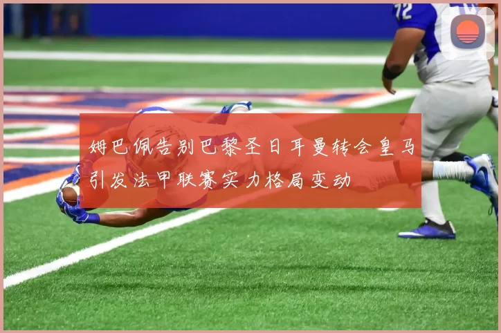 姆巴佩告别巴黎圣日耳曼转会皇马引发法甲联赛实力格局变动