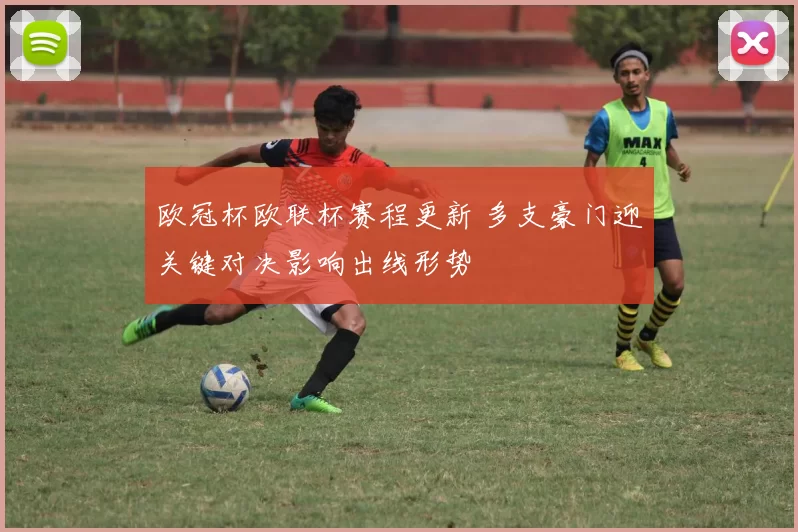 欧冠杯欧联杯赛程更新 多支豪门迎关键对决影响出线形势
