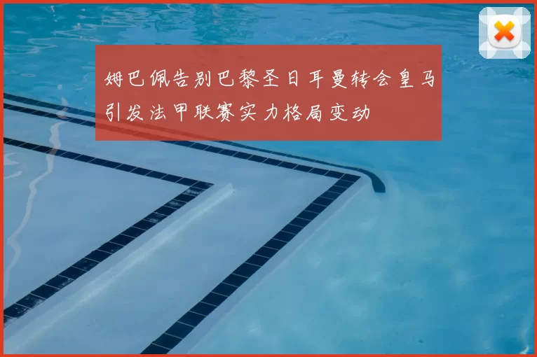 姆巴佩告别巴黎圣日耳曼转会皇马引发法甲联赛实力格局变动