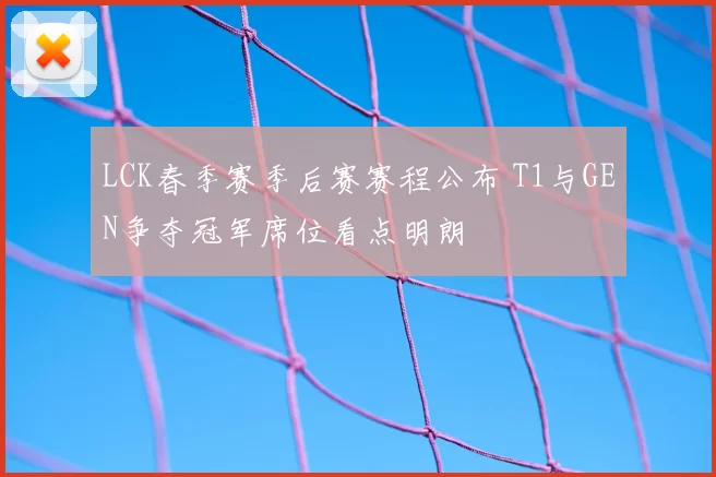 LCK春季赛季后赛赛程公布 T1与GEN争夺冠军席位看点明朗