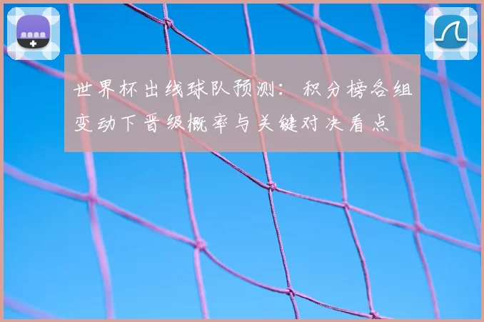 世界杯出线球队预测：积分榜各组变动下晋级概率与关键对决看点