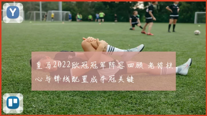 皇马2022欧冠冠军阵容回顾 老将核心与锋线配置成夺冠关键