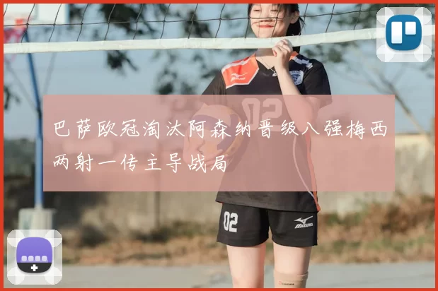 巴萨欧冠淘汰阿森纳晋级八强梅西两射一传主导战局