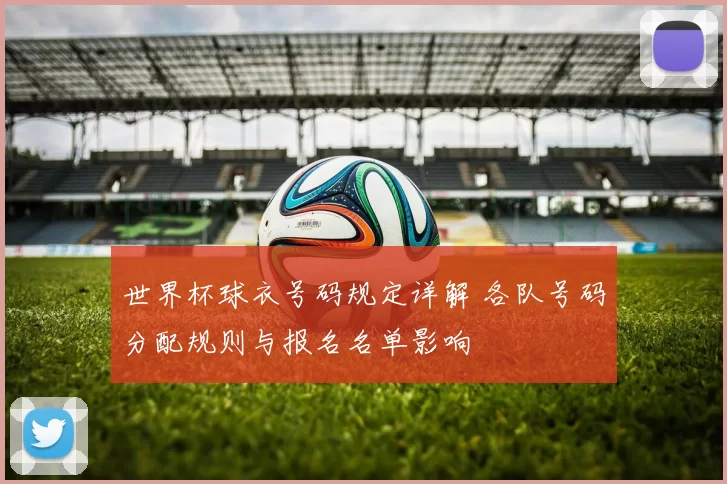 世界杯球衣号码规定详解 各队号码分配规则与报名名单影响