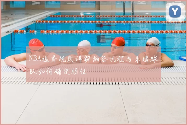 NBA选秀规则详解抽签流程与乐透球队如何确定顺位