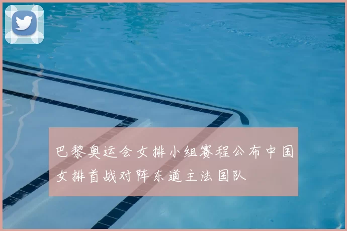 巴黎奥运会女排小组赛程公布中国女排首战对阵东道主法国队