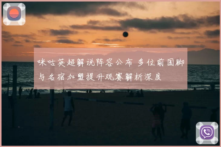 咪咕英超解说阵容公布 多位前国脚与名宿加盟提升观赛解析深度