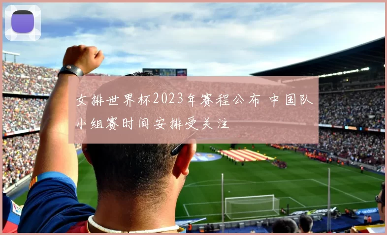 女排世界杯2023年赛程公布 中国队小组赛时间安排受关注