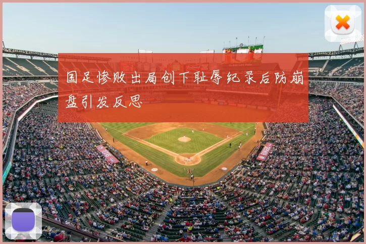 国足惨败出局创下耻辱纪录后防崩盘引发反思