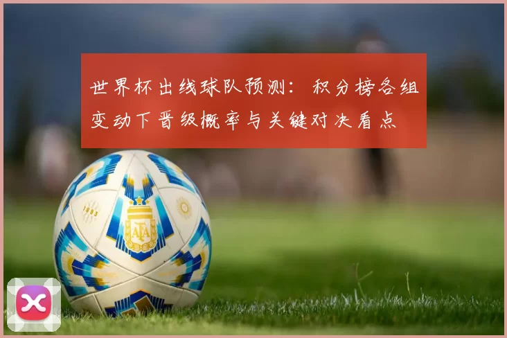 世界杯出线球队预测：积分榜各组变动下晋级概率与关键对决看点