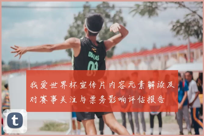 我爱世界杯宣传片内容元素解读及对赛事关注与票务影响评估报告