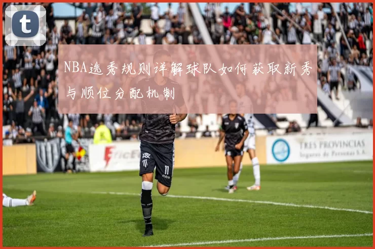 NBA选秀规则详解球队如何获取新秀与顺位分配机制