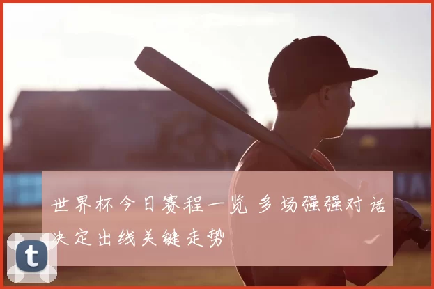 世界杯今日赛程一览 多场强强对话决定出线关键走势