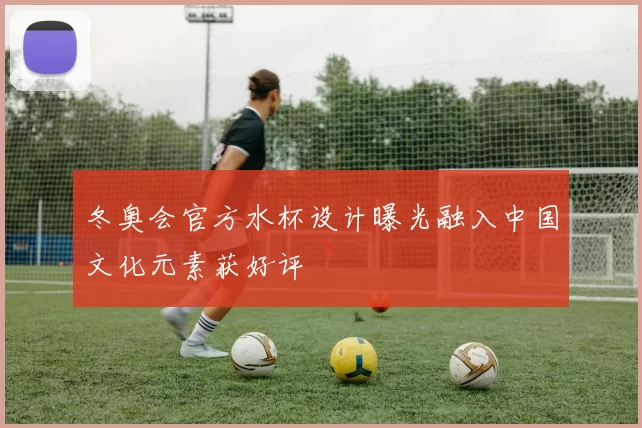 冬奥会官方水杯设计曝光融入中国文化元素获好评