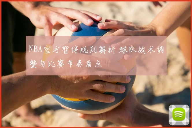 NBA官方暂停规则解析 球队战术调整与比赛节奏看点