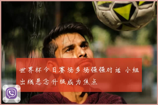 世界杯今日赛场多场强强对话 小组出线悬念升级成为焦点