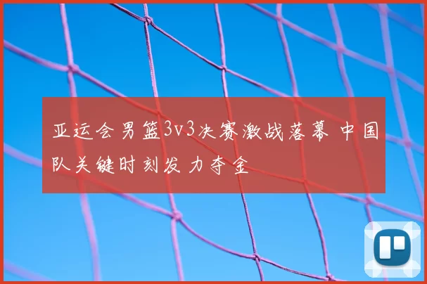 亚运会男篮3v3决赛激战落幕 中国队关键时刻发力夺金