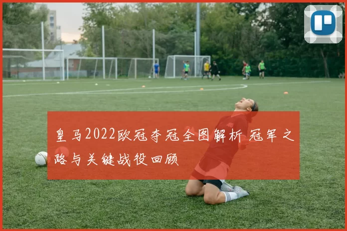 皇马2022欧冠夺冠全图解析 冠军之路与关键战役回顾