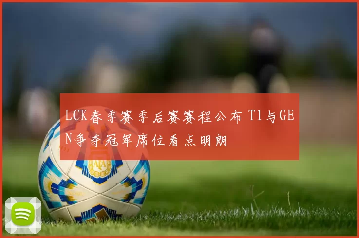 LCK春季赛季后赛赛程公布 T1与GEN争夺冠军席位看点明朗