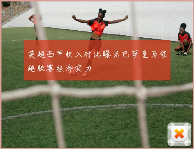 英超西甲收入对比曝光巴萨皇马领跑联赛经济实力
