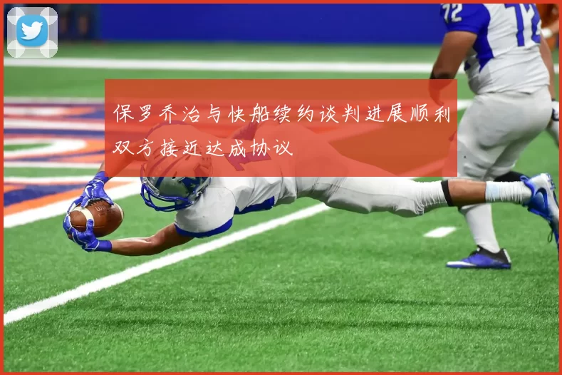 保罗乔治与快船续约谈判进展顺利双方接近达成协议