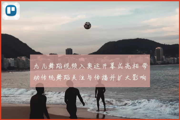 九儿舞蹈视频入奥运开幕式亮相 带动传统舞蹈关注与传播并扩大影响