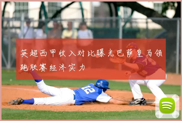 英超西甲收入对比曝光巴萨皇马领跑联赛经济实力