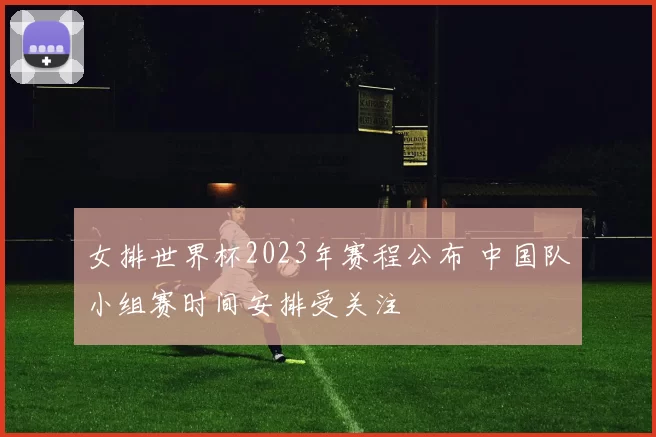 女排世界杯2023年赛程公布 中国队小组赛时间安排受关注