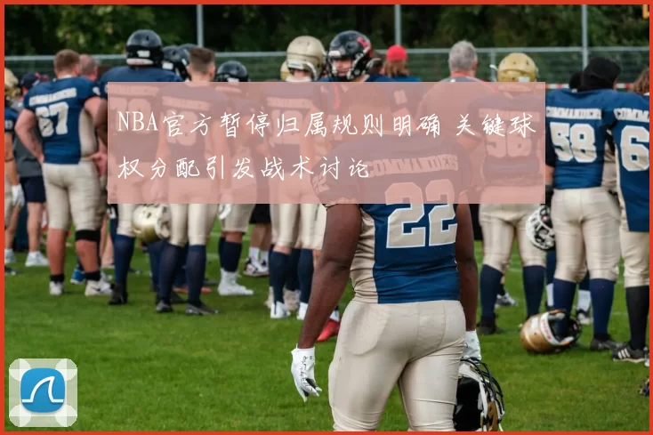 NBA官方暂停归属规则明确 关键球权分配引发战术讨论