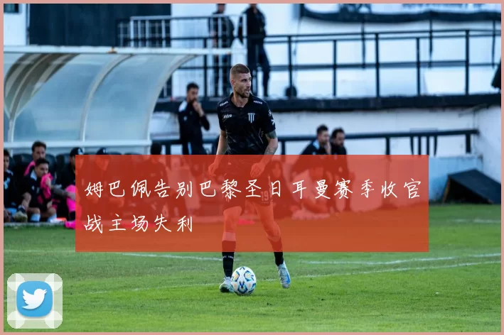 姆巴佩告别巴黎圣日耳曼赛季收官战主场失利