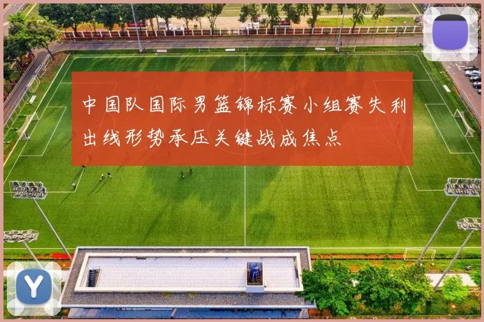 中国队国际男篮锦标赛小组赛失利出线形势承压关键战成焦点