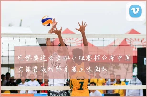 巴黎奥运会女排小组赛程公布中国女排首战对阵东道主法国队