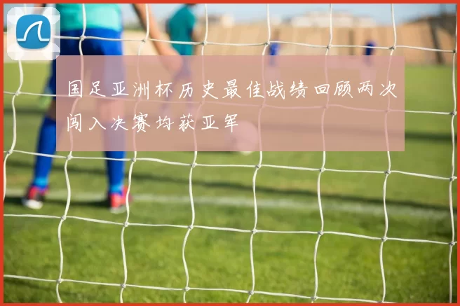 国足亚洲杯历史最佳战绩回顾两次闯入决赛均获亚军
