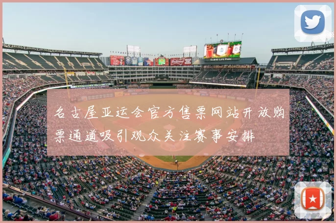 名古屋亚运会官方售票网站开放购票通道吸引观众关注赛事安排