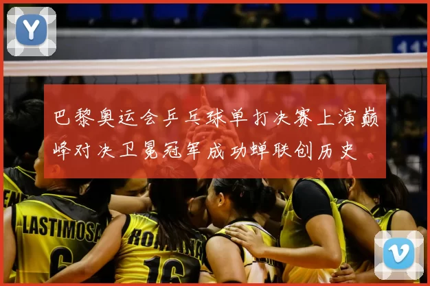 巴黎奥运会乒乓球单打决赛上演巅峰对决卫冕冠军成功蝉联创历史