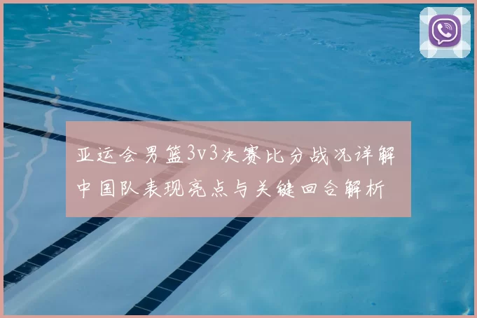 亚运会男篮3v3决赛比分战况详解 中国队表现亮点与关键回合解析