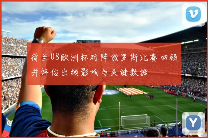 荷兰08欧洲杯对阵俄罗斯比赛回顾并评估出线影响与关键数据