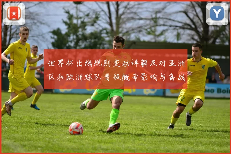 世界杯出线规则变动详解及对亚洲区和欧洲球队晋级概率影响与备战建议