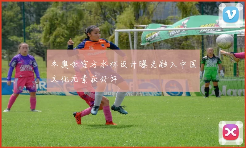 冬奥会官方水杯设计曝光融入中国文化元素获好评