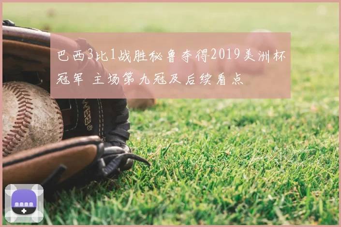 巴西3比1战胜秘鲁夺得2019美洲杯冠军 主场第九冠及后续看点