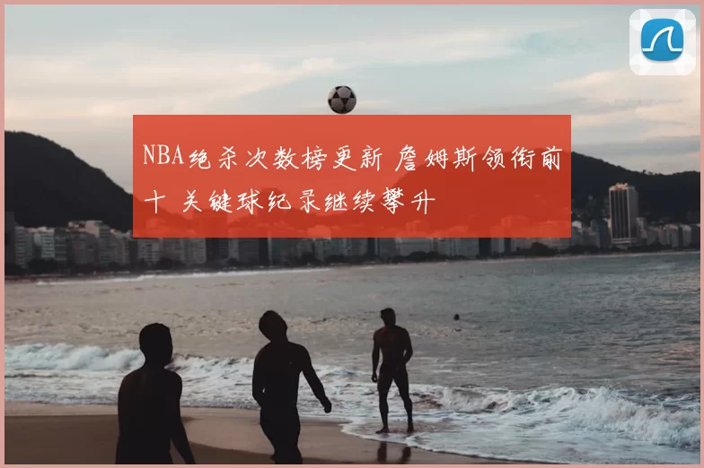 NBA绝杀次数榜更新 詹姆斯领衔前十 关键球纪录继续攀升