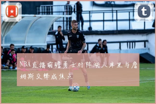 NBA直播前瞻勇士对阵湖人库里与詹姆斯交锋成焦点