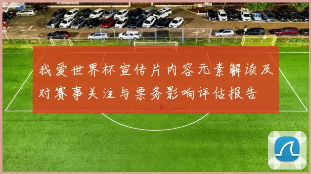 我爱世界杯宣传片内容元素解读及对赛事关注与票务影响评估报告