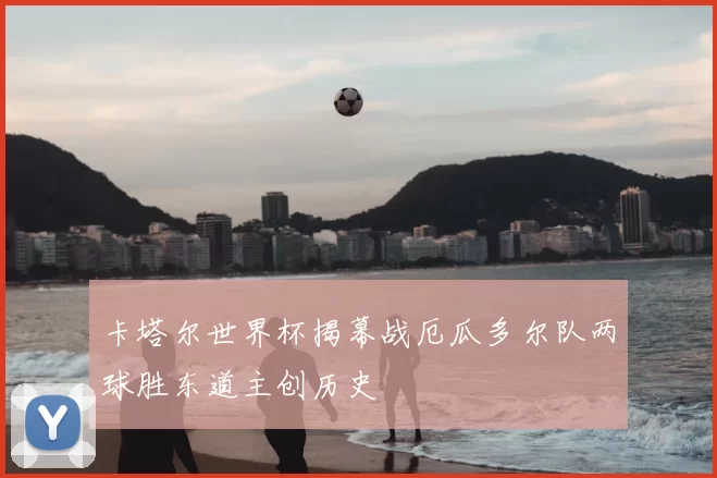 卡塔尔世界杯揭幕战厄瓜多尔队两球胜东道主创历史