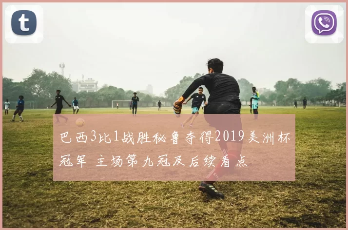 巴西3比1战胜秘鲁夺得2019美洲杯冠军 主场第九冠及后续看点