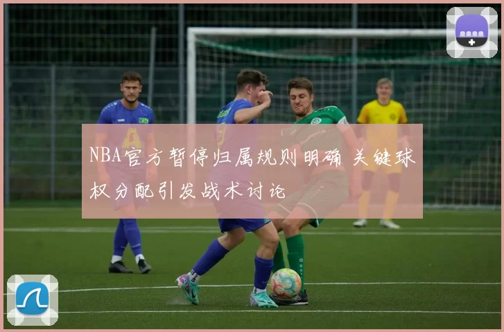 NBA官方暂停归属规则明确 关键球权分配引发战术讨论