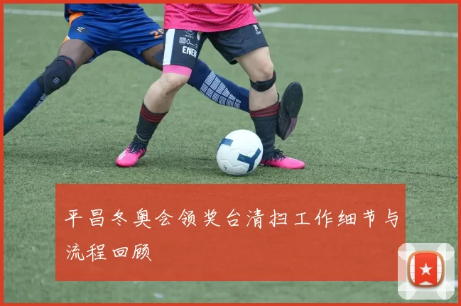 平昌冬奥会领奖台清扫工作细节与流程回顾