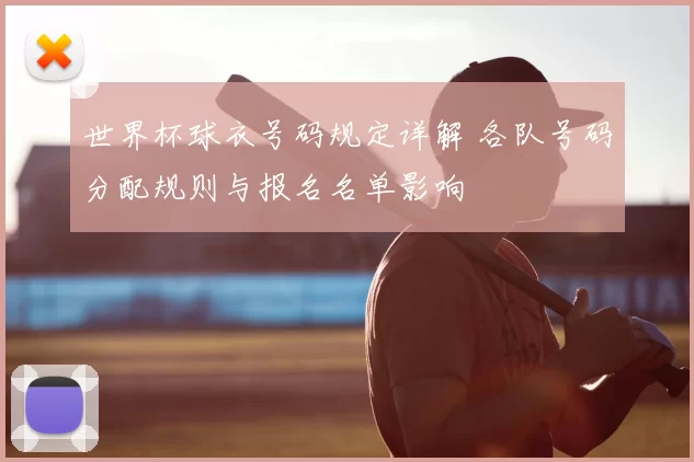 世界杯球衣号码规定详解 各队号码分配规则与报名名单影响